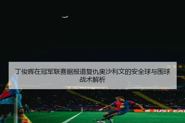 ding-jun-hui-zai-guan-jun-lian-sai-ju-bao-dao-fu-chou-ao-sha-li-wen-de-an-quan-qiu-yu-wei-qiu-zhan-shu-jie-xi-2-713.jpg