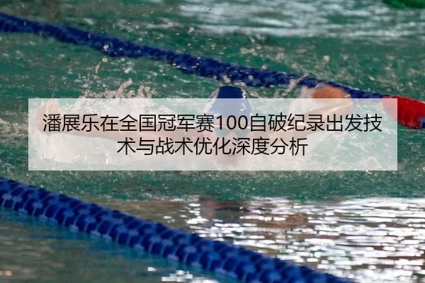 潘展乐在全国冠军赛100自破纪录出发技术与战术优化深度分析