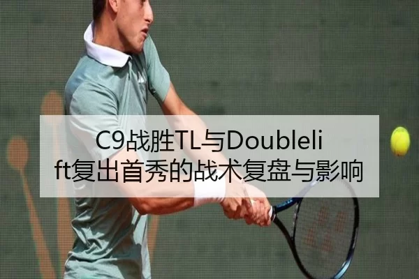 C9战胜TL与Doublelift复出首秀的战术复盘与影响