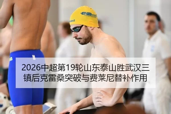 2026中超第19轮山东泰山胜武汉三镇后克雷桑突破与费莱尼替补作用