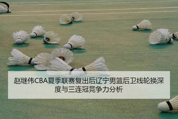 赵继伟CBA夏季联赛复出后辽宁男篮后卫线轮换深度与三连冠竞争力分析